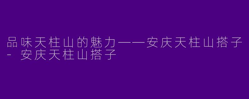 品味天柱山的魅力——安庆天柱山搭子-安庆天柱山搭子