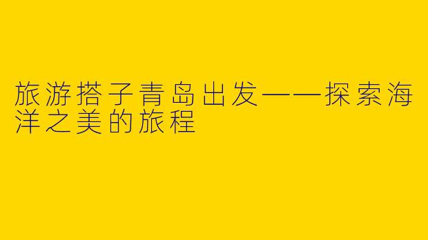 旅游搭子青岛出发——探索海洋之美的旅程