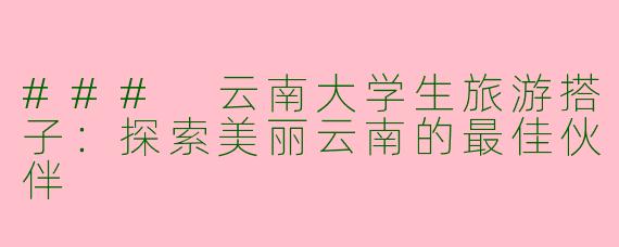 ### 云南大学生旅游搭子：探索美丽云南的最佳伙伴