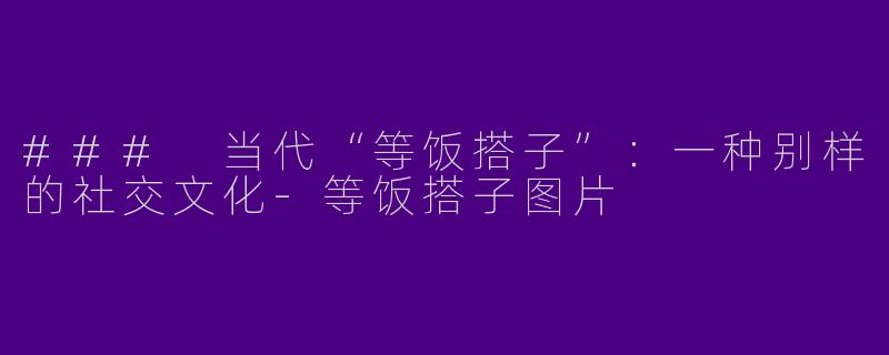 ### 当代“等饭搭子”：一种别样的社交文化