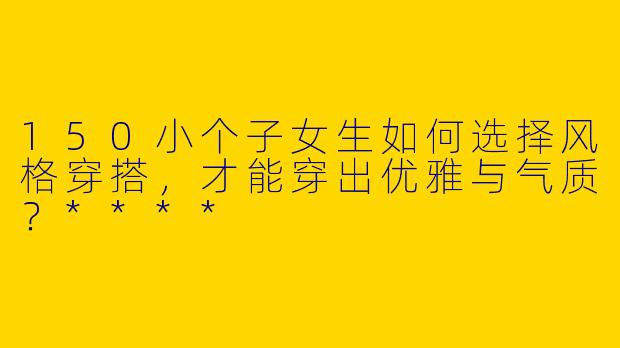 150小个子女生如何选择风格穿搭,才能穿出优雅与气质?****