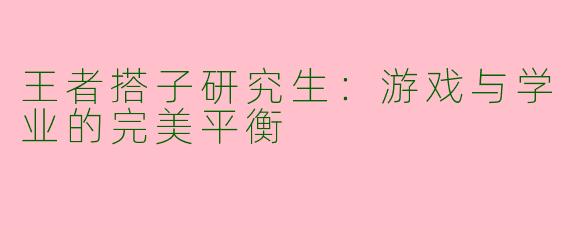 王者搭子研究生：游戏与学业的完美平衡