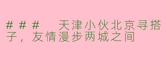 ### 天津小伙北京寻搭子，友情漫步两城之间