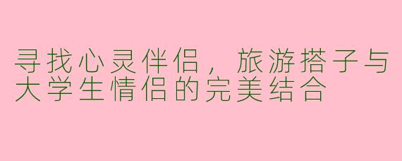 寻找心灵伴侣，旅游搭子与大学生情侣的完美结合