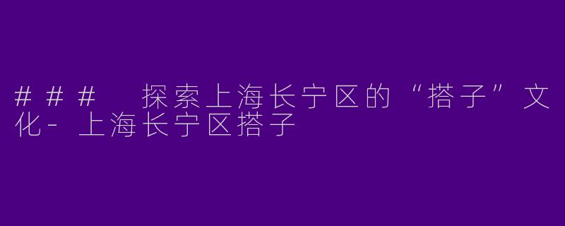 ### 探索上海长宁区的“搭子”文化-上海长宁区搭子