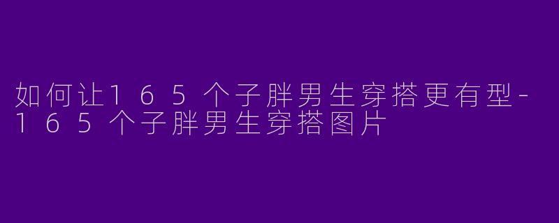如何让165个子胖男生穿搭更有型-165个子胖男生穿搭图片