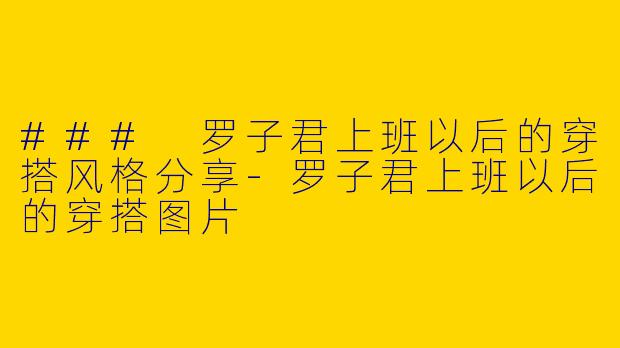 ### 罗子君上班以后的穿搭风格分享-罗子君上班以后的穿搭图片