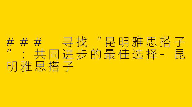 ### 寻找“昆明雅思搭子”:共同进步的最佳选择