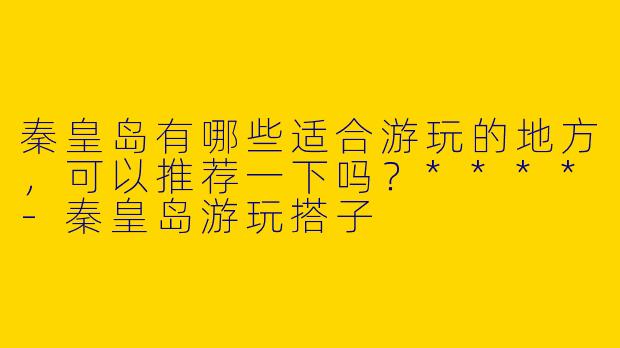 秦皇岛有哪些适合游玩的地方，可以推荐一下吗？****