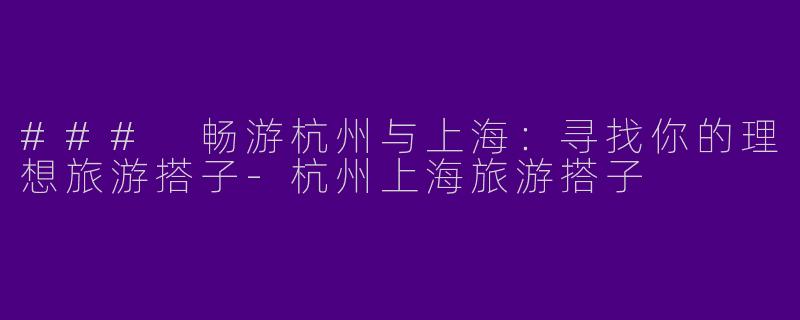 ### 畅游杭州与上海：寻找你的理想旅游搭子-杭州上海旅游搭子