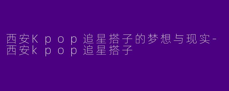 西安Kpop追星搭子的梦想与现实