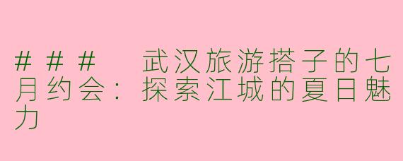 ### 武汉旅游搭子的七月约会:探索江城的夏日魅力