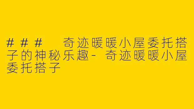 ### 奇迹暖暖小屋委托搭子的神秘乐趣-奇迹暖暖小屋委托搭子