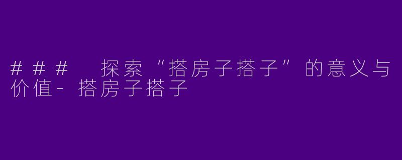 ### 探索“搭房子搭子”的意义与价值-搭房子搭子