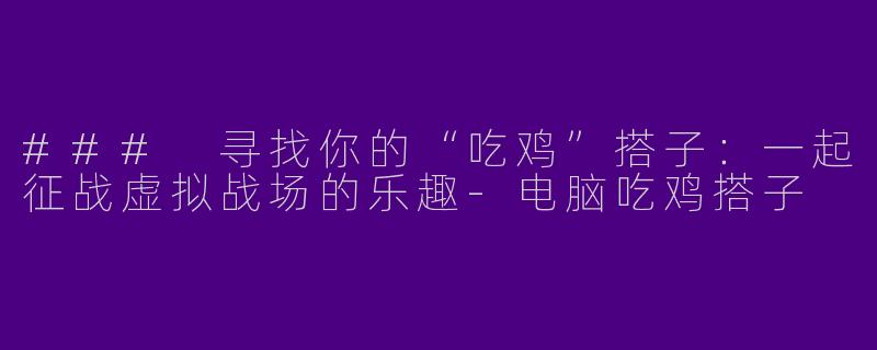 ### 寻找你的“吃鸡”搭子：一起征战虚拟战场的乐趣-电脑吃鸡搭子