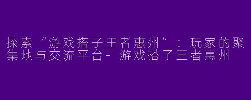 探索“游戏搭子王者惠州”:玩家的聚集地与交流平台