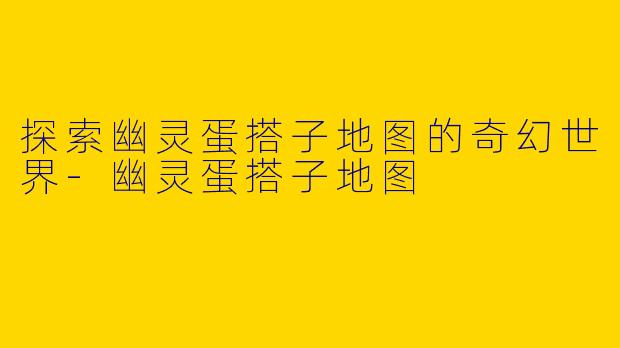 探索幽灵蛋搭子地图的奇幻世界-幽灵蛋搭子地图