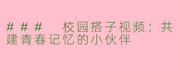 ### 校园搭子视频：共建青春记忆的小伙伴