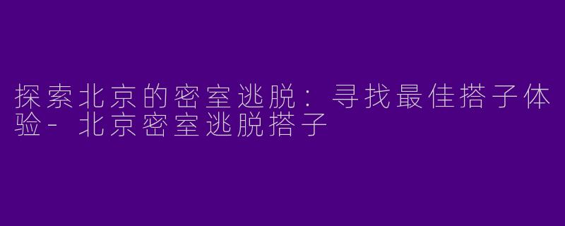 探索北京的密室逃脱：寻找最佳搭子体验-北京密室逃脱搭子