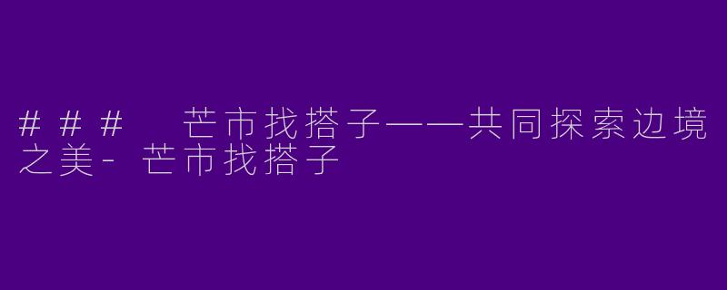 ### 芒市找搭子——共同探索边境之美-芒市找搭子