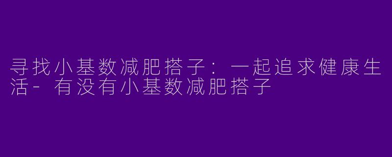 寻找小基数减肥搭子：一起追求健康生活-有没有小基数减肥搭子
