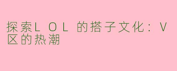 探索LOL的搭子文化：V区的热潮