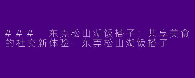 ### 东莞松山湖饭搭子：共享美食的社交新体验-东莞松山湖饭搭子