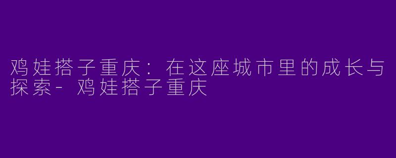 鸡娃搭子重庆：在这座城市里的成长与探索-鸡娃搭子重庆