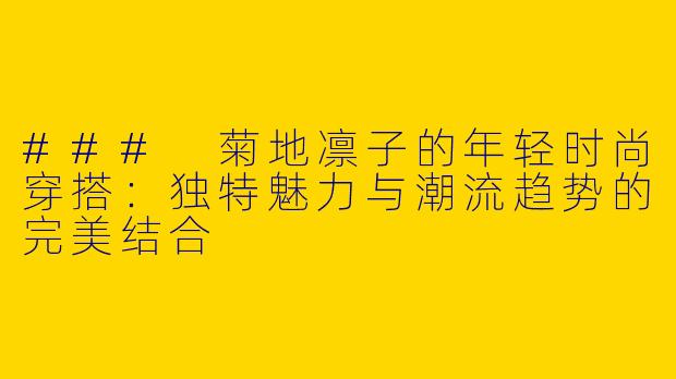 ### 菊地凛子的年轻时尚穿搭：独特魅力与潮流趋势的完美结合