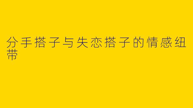 分手搭子与失恋搭子的情感纽带