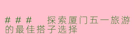 ### 探索厦门五一旅游的最佳搭子选择