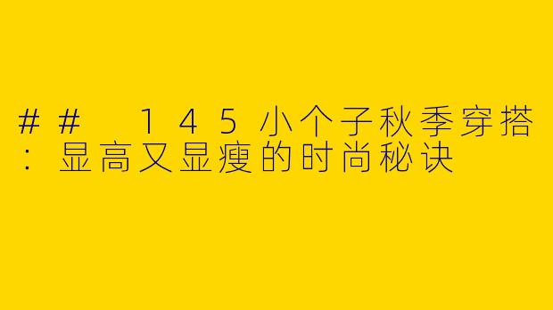 ## 145小个子秋季穿搭：显高又显瘦的时尚秘诀