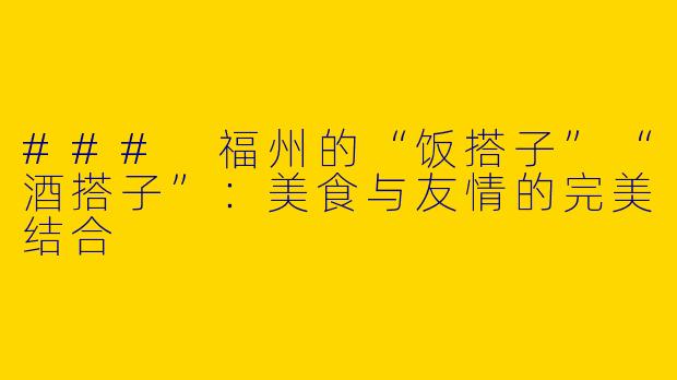 ### 福州的“饭搭子”“酒搭子”：美食与友情的完美结合