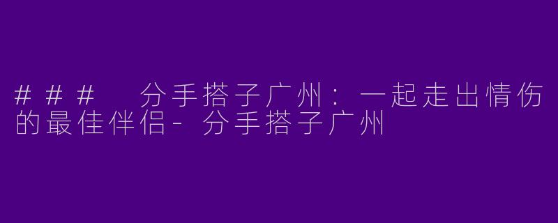 ### 分手搭子广州：一起走出情伤的最佳伴侣-分手搭子广州