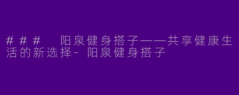 ### 阳泉健身搭子——共享健康生活的新选择-阳泉健身搭子