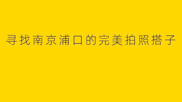 寻找南京浦口的完美拍照搭子