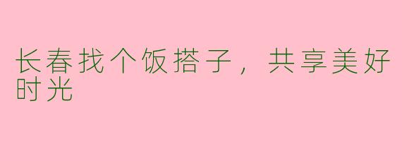 长春找个饭搭子，共享美好时光