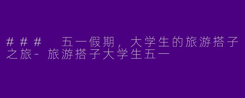 ### 五一假期，大学生的旅游搭子之旅