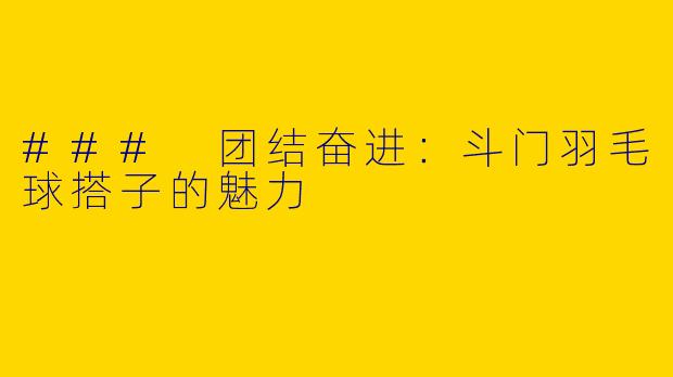 ### 团结奋进：斗门羽毛球搭子的魅力