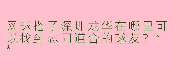 网球搭子深圳龙华在哪里可以找到志同道合的球友？**