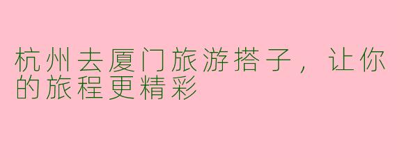 杭州去厦门旅游搭子，让你的旅程更精彩