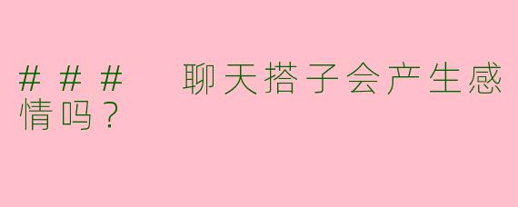 ### 聊天搭子会产生感情吗?