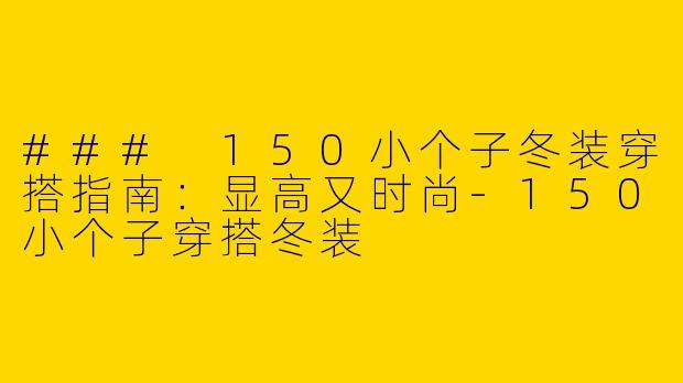 ### 150小个子冬装穿搭指南：显高又时尚-150小个子穿搭冬装