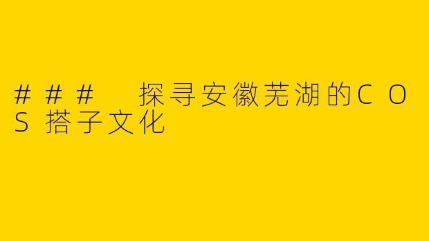 ### 探寻安徽芜湖的COS搭子文化