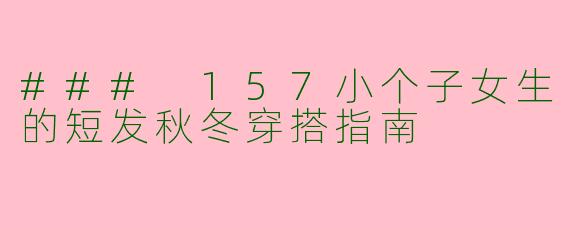 ### 157小个子女生的短发秋冬穿搭指南
