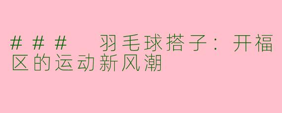 ### 羽毛球搭子：开福区的运动新风潮