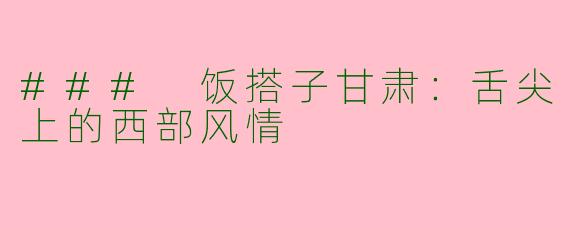 ### 饭搭子甘肃：舌尖上的西部风情
