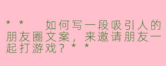 ** 如何写一段吸引人的朋友圈文案,来邀请朋友一起打游戏?**