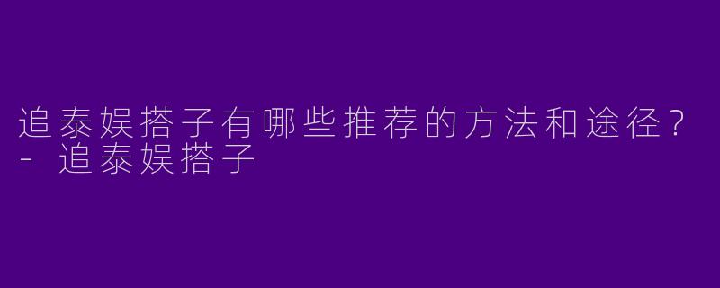 追泰娱搭子有哪些推荐的方法和途径?