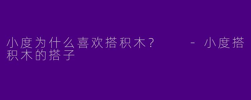 小度为什么喜欢搭积木？  